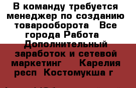 В команду требуется менеджер по созданию товарооборота - Все города Работа » Дополнительный заработок и сетевой маркетинг   . Карелия респ.,Костомукша г.